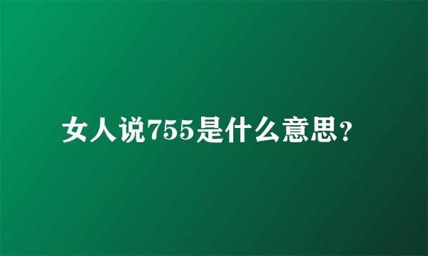 女人说755是什么意思？