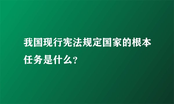 我国现行宪法规定国家的根本任务是什么？
