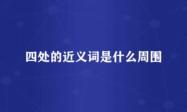 四处的近义词是什么周围