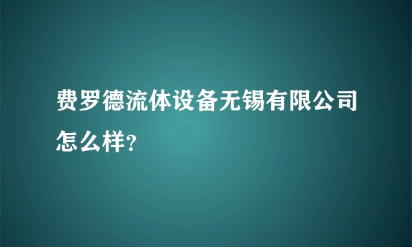 费罗德流体设备无锡有限公司怎么样？