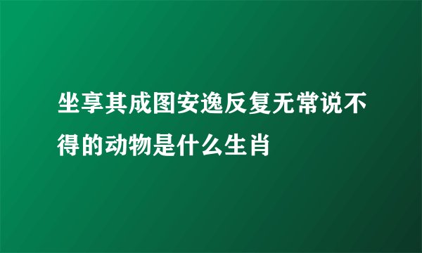 坐享其成图安逸反复无常说不得的动物是什么生肖