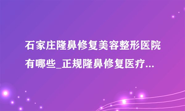石家庄隆鼻修复美容整形医院有哪些_正规隆鼻修复医疗整形医院哪里好【附价格】