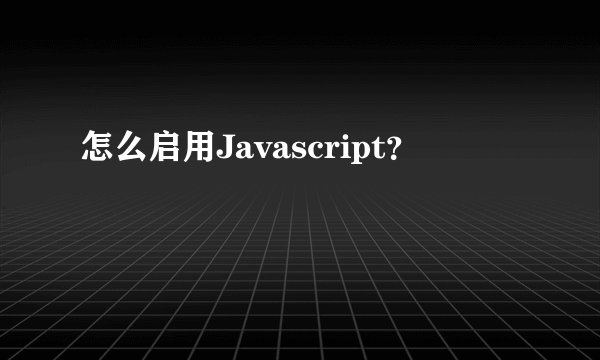 怎么启用Javascript？