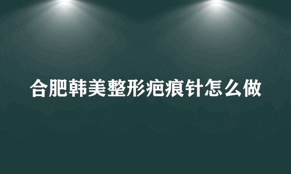 合肥韩美整形疤痕针怎么做