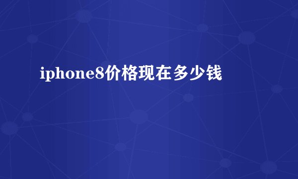 iphone8价格现在多少钱