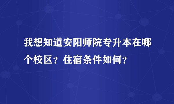 我想知道安阳师院专升本在哪个校区？住宿条件如何？