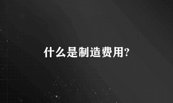 什么是制造费用?