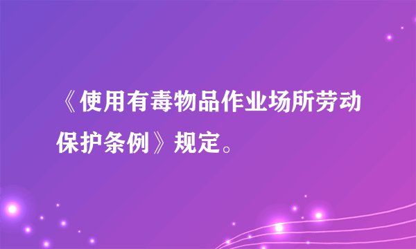 《使用有毒物品作业场所劳动保护条例》规定。