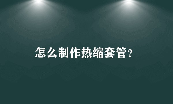 怎么制作热缩套管？