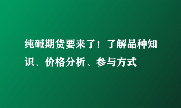 纯碱期货要来了！了解品种知识、价格分析、参与方式