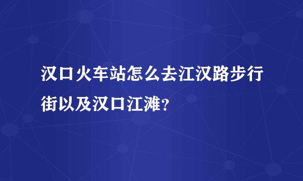 汉口火车站怎么去江汉路步行街以及汉口江滩？