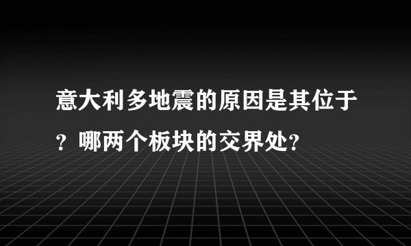意大利多地震的原因是其位于？哪两个板块的交界处？