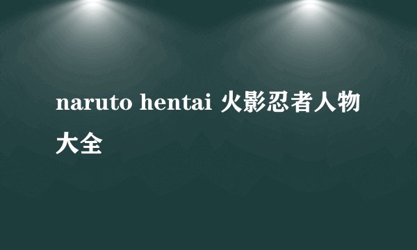 naruto hentai 火影忍者人物大全