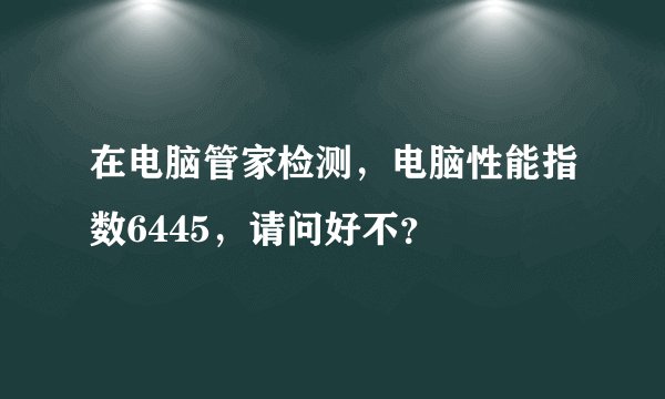 在电脑管家检测，电脑性能指数6445，请问好不？