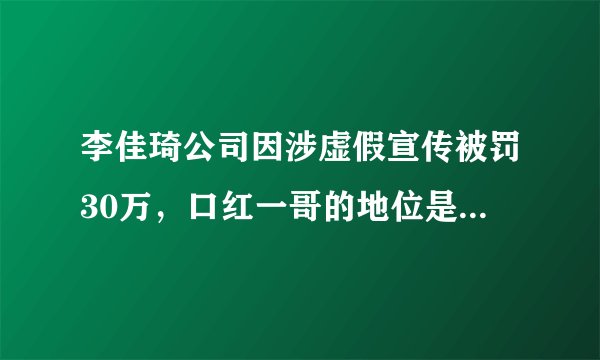 李佳琦公司因涉虚假宣传被罚30万，口红一哥的地位是否早已不保？