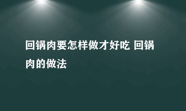 回锅肉要怎样做才好吃 回锅肉的做法