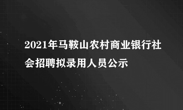 2021年马鞍山农村商业银行社会招聘拟录用人员公示
