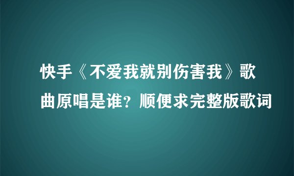 快手《不爱我就别伤害我》歌曲原唱是谁？顺便求完整版歌词