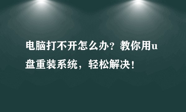 电脑打不开怎么办？教你用u盘重装系统，轻松解决！