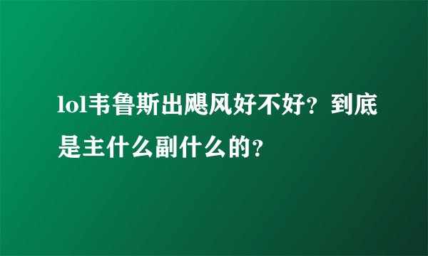 lol韦鲁斯出飓风好不好？到底是主什么副什么的？