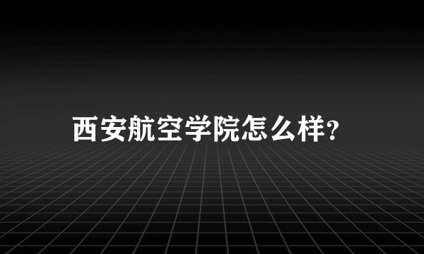西安航空学院怎么样？