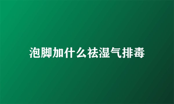 泡脚加什么祛湿气排毒