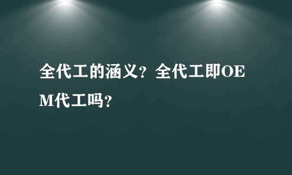 全代工的涵义？全代工即OEM代工吗？