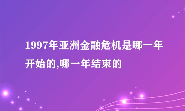1997年亚洲金融危机是哪一年开始的,哪一年结束的