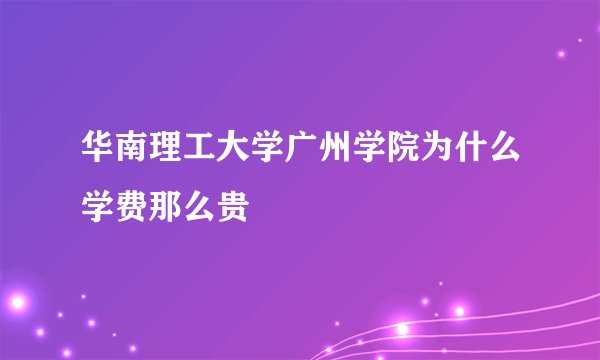 华南理工大学广州学院为什么学费那么贵