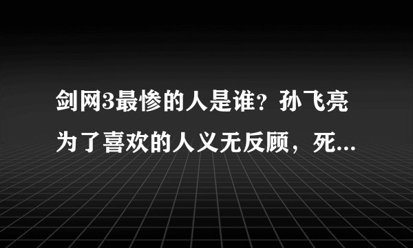 剑网3最惨的人是谁？孙飞亮为了喜欢的人义无反顾，死后才得到爱