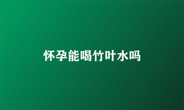 怀孕能喝竹叶水吗