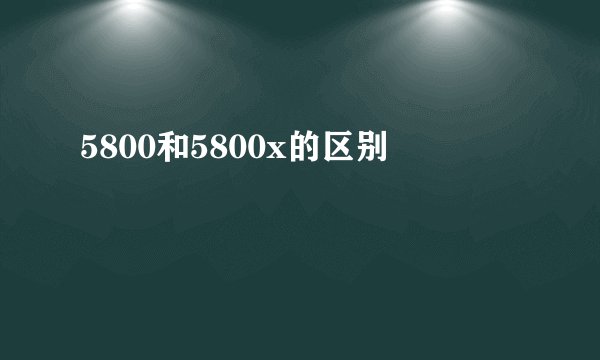 5800和5800x的区别