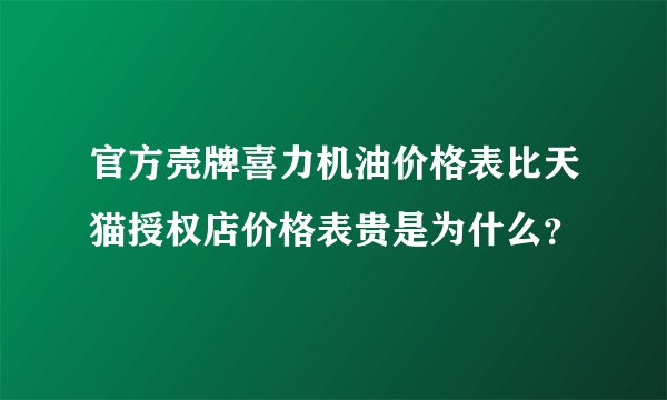官方壳牌喜力机油价格表比天猫授权店价格表贵是为什么？
