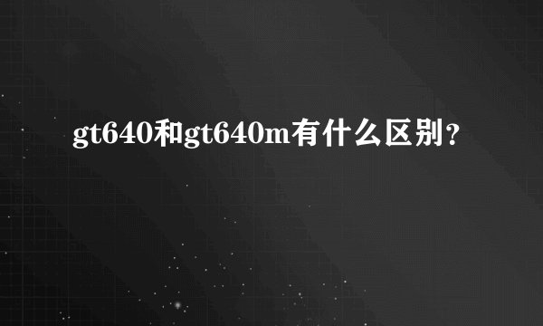 gt640和gt640m有什么区别?