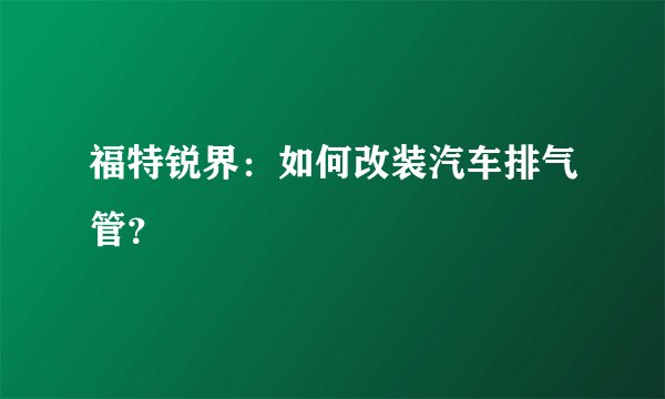 福特锐界:如何改装汽车排气管?