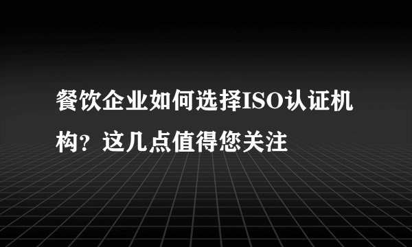 餐饮企业如何选择ISO认证机构？这几点值得您关注