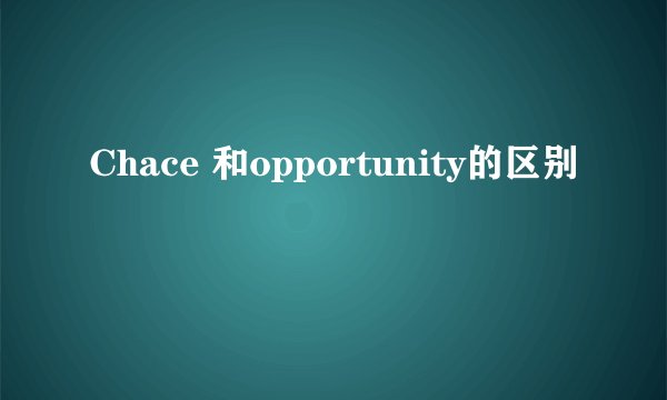 Chace 和opportunity的区别