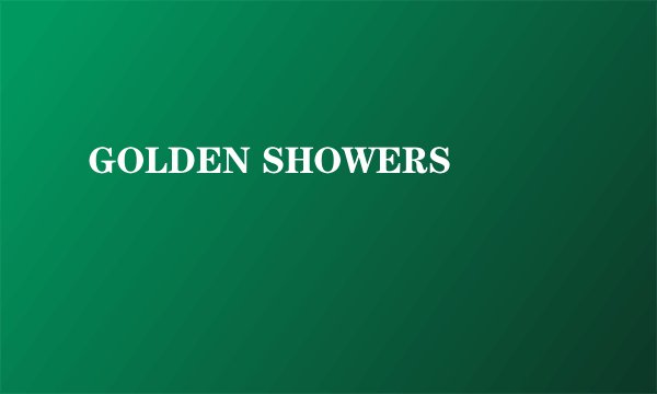 GOLDEN SHOWERS