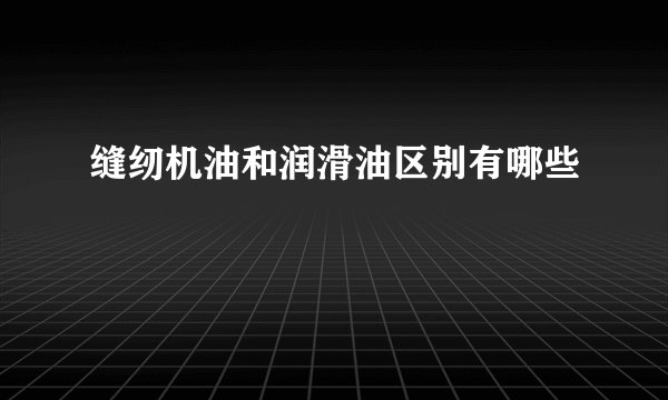 缝纫机油和润滑油区别有哪些