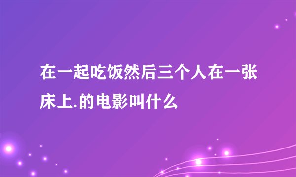 在一起吃饭然后三个人在一张床上.的电影叫什么