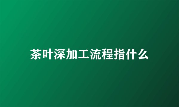 茶叶深加工流程指什么