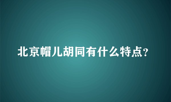 北京帽儿胡同有什么特点？