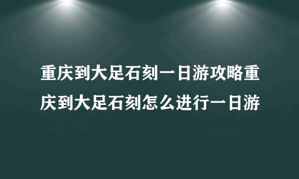 重庆到大足石刻一日游攻略重庆到大足石刻怎么进行一日游