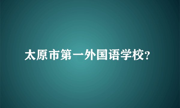 太原市第一外国语学校？