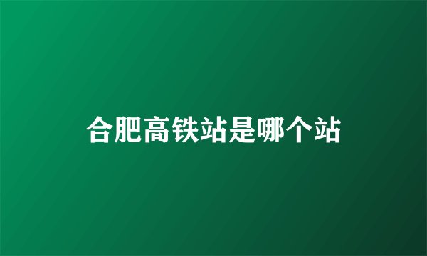 合肥高铁站是哪个站