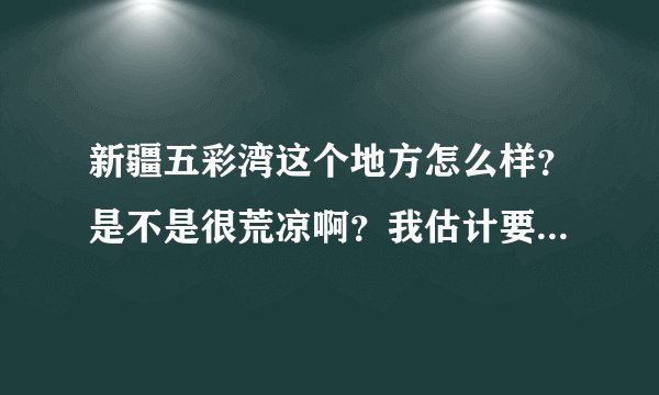 新疆五彩湾这个地方怎么样？是不是很荒凉啊？我估计要到这个地方工作啦？天气怎么样？