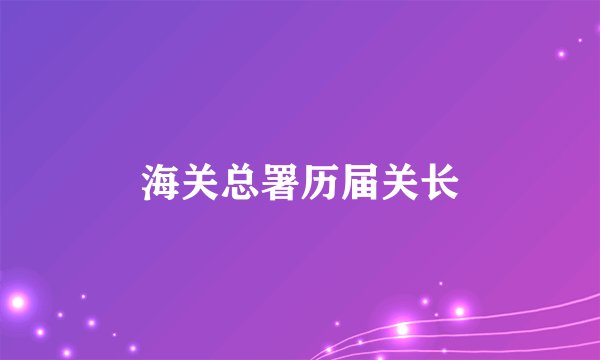 海关总署历届关长