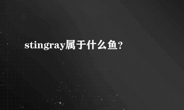 stingray属于什么鱼？