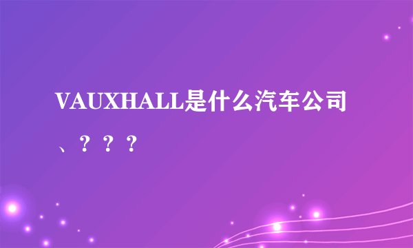 VAUXHALL是什么汽车公司、？？？