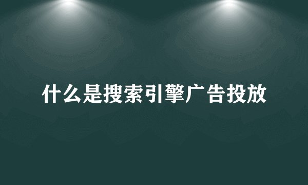 什么是搜索引擎广告投放